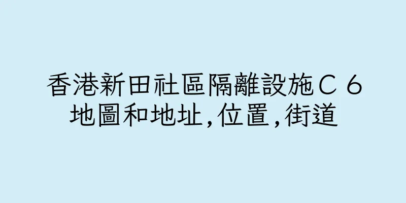 香港新田社區隔離設施Ｃ６地圖和地址,位置,街道