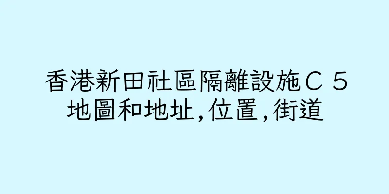 香港新田社區隔離設施Ｃ５地圖和地址,位置,街道