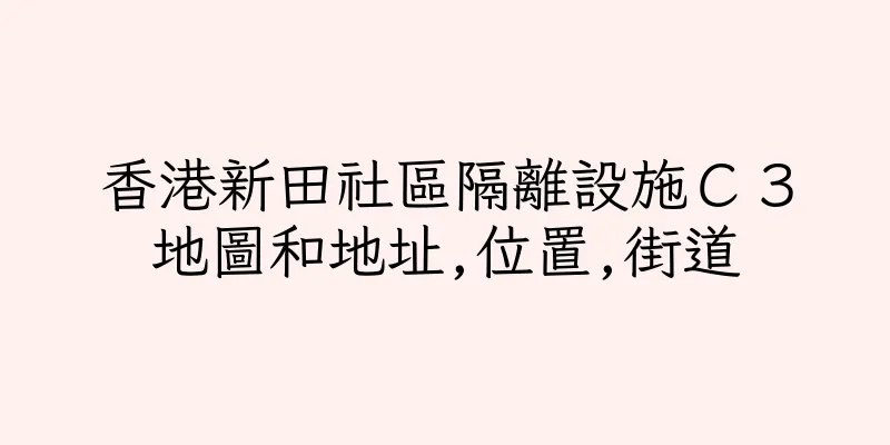 香港新田社區隔離設施Ｃ３地圖和地址,位置,街道