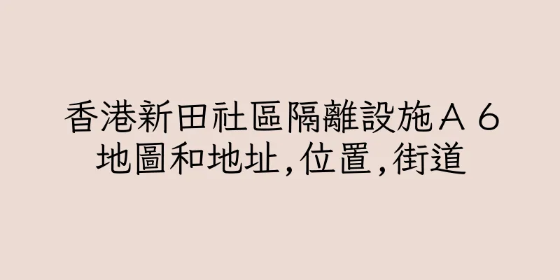 香港新田社區隔離設施Ａ６地圖和地址,位置,街道