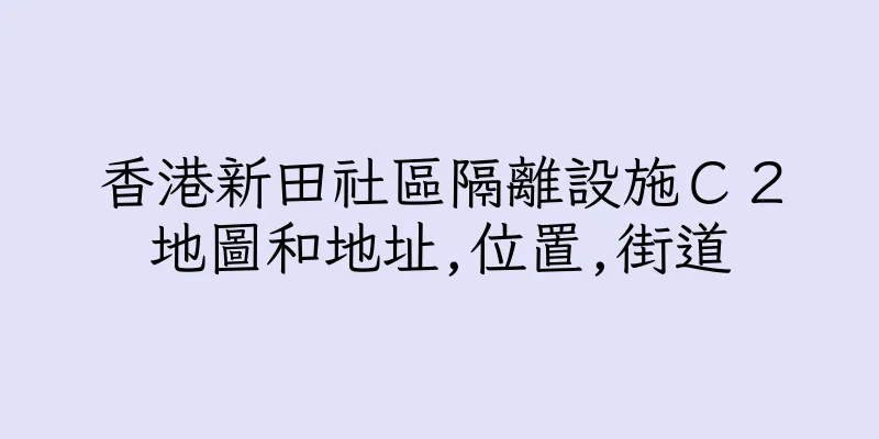 香港新田社區隔離設施Ｃ２地圖和地址,位置,街道