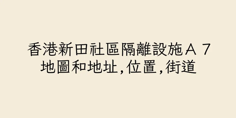 香港新田社區隔離設施Ａ７地圖和地址,位置,街道