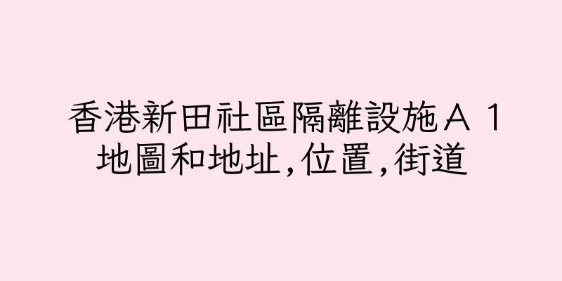 香港新田社區隔離設施Ａ１地圖和地址,位置,街道