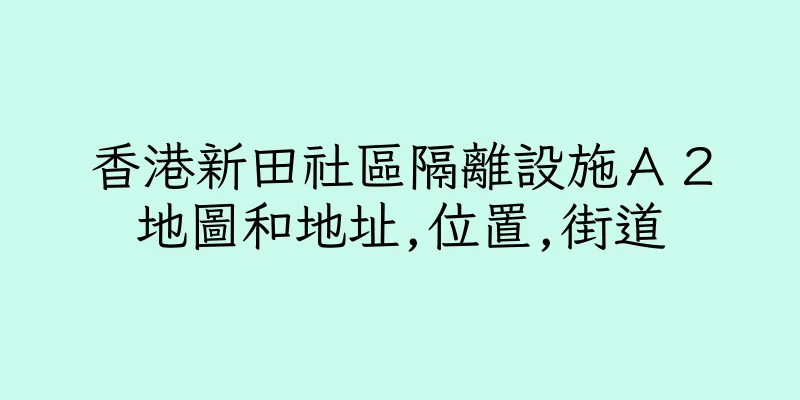 香港新田社區隔離設施Ａ２地圖和地址,位置,街道