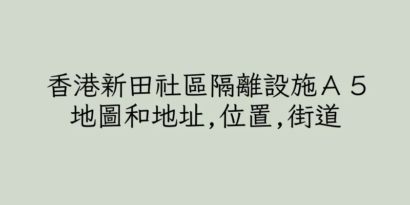 香港新田社區隔離設施Ａ５地圖和地址,位置,街道