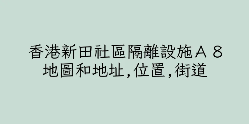 香港新田社區隔離設施Ａ８地圖和地址,位置,街道