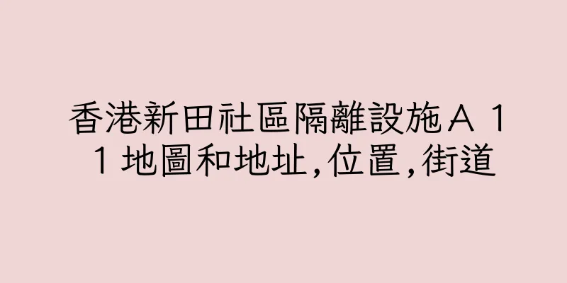 香港新田社區隔離設施Ａ１１地圖和地址,位置,街道