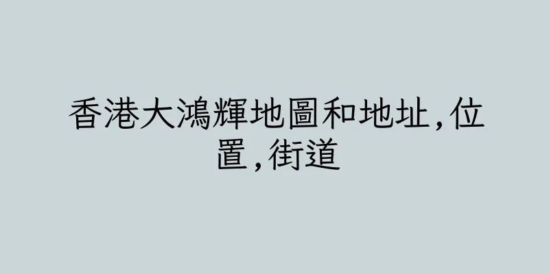 香港大鴻輝地圖和地址,位置,街道