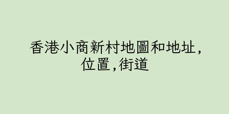 香港小商新村地圖和地址,位置,街道