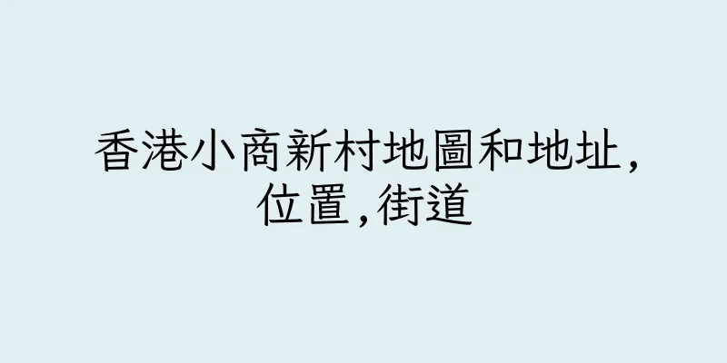 香港小商新村地圖和地址,位置,街道