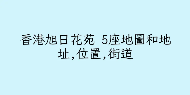 香港旭日花苑 5座地圖和地址,位置,街道