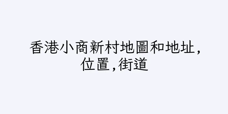 香港小商新村地圖和地址,位置,街道