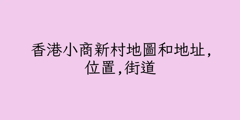 香港小商新村地圖和地址,位置,街道