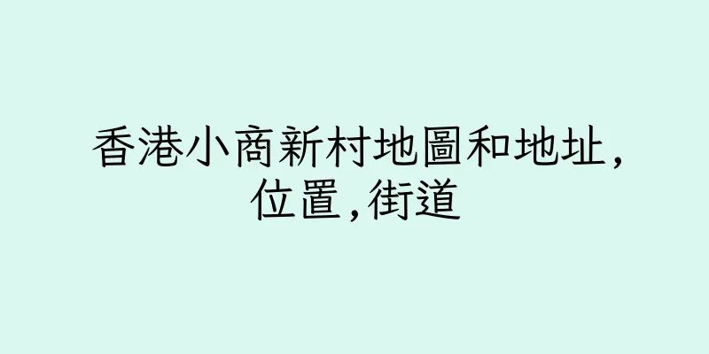 香港小商新村地圖和地址,位置,街道