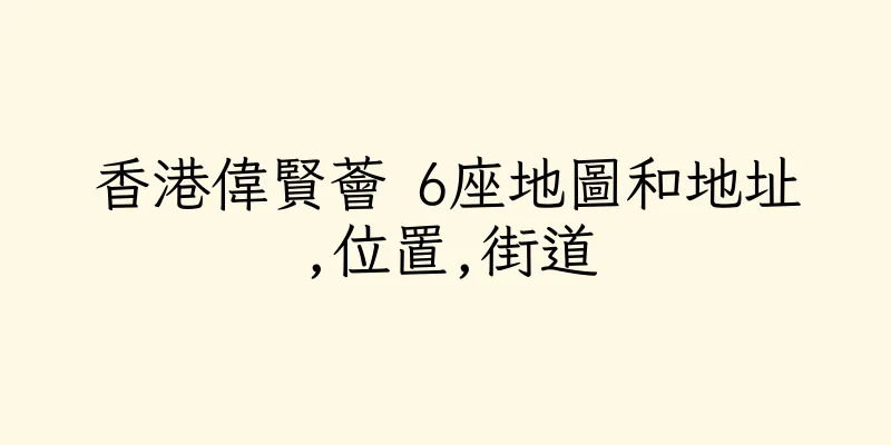 香港偉賢薈 6座地圖和地址,位置,街道