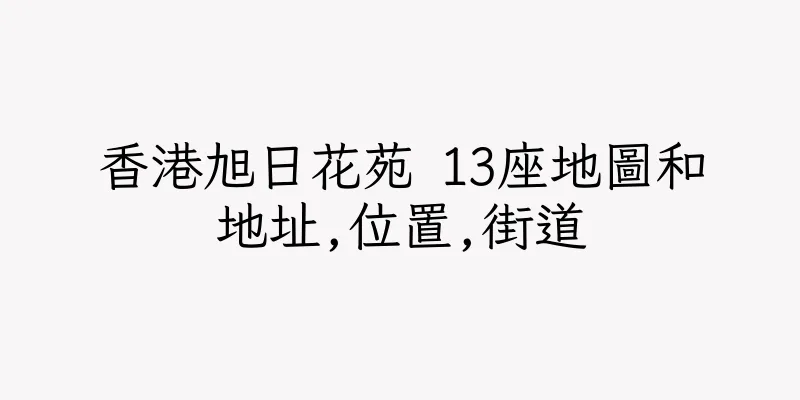 香港旭日花苑 13座地圖和地址,位置,街道