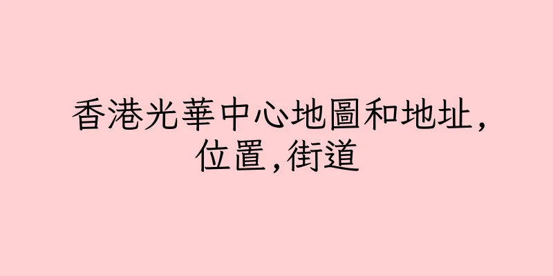 香港光華中心地圖和地址,位置,街道