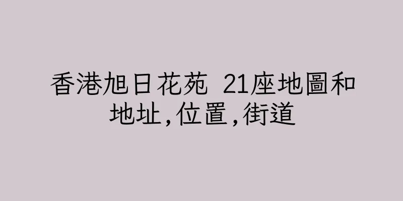 香港旭日花苑 21座地圖和地址,位置,街道