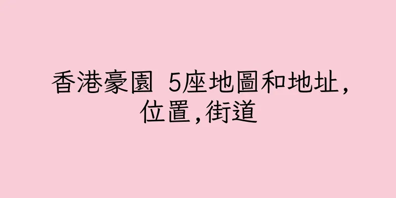 香港豪園 5座地圖和地址,位置,街道