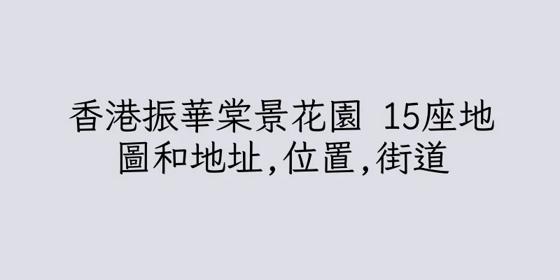 香港振華棠景花園 15座地圖和地址,位置,街道