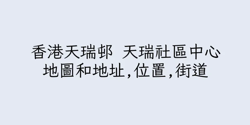 香港天瑞邨 天瑞社區中心地圖和地址,位置,街道