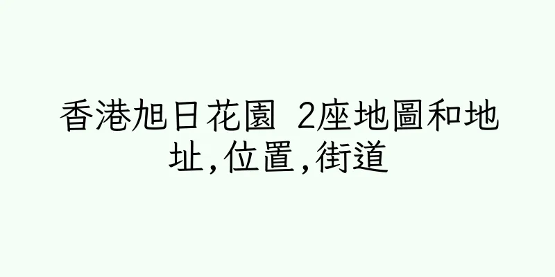 香港旭日花園 2座地圖和地址,位置,街道