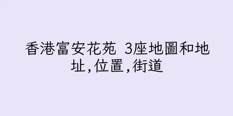 香港富安花苑 3座地圖和地址,位置,街道