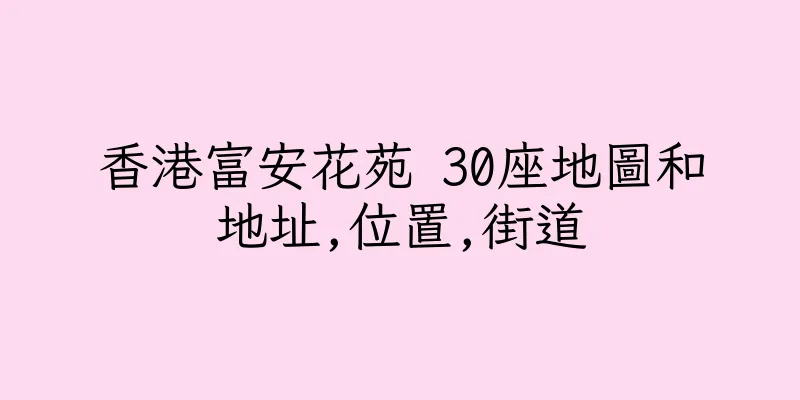 香港富安花苑 30座地圖和地址,位置,街道