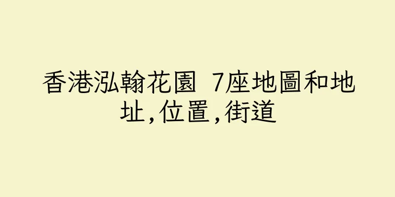 香港泓翰花園 7座地圖和地址,位置,街道