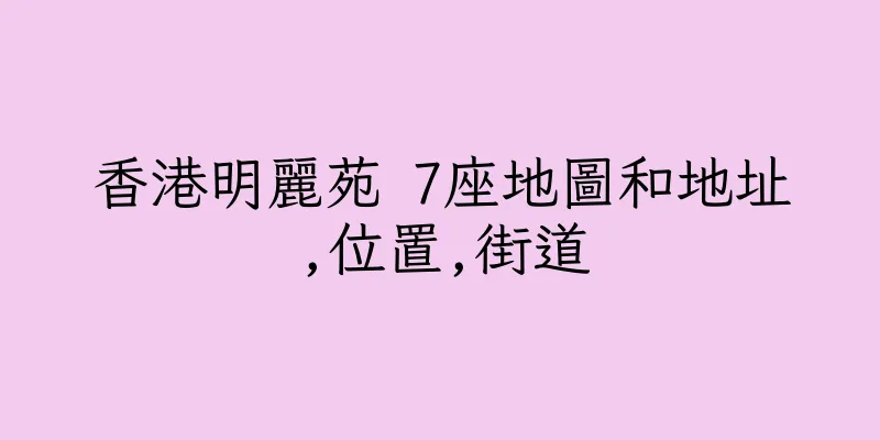 香港明麗苑 7座地圖和地址,位置,街道