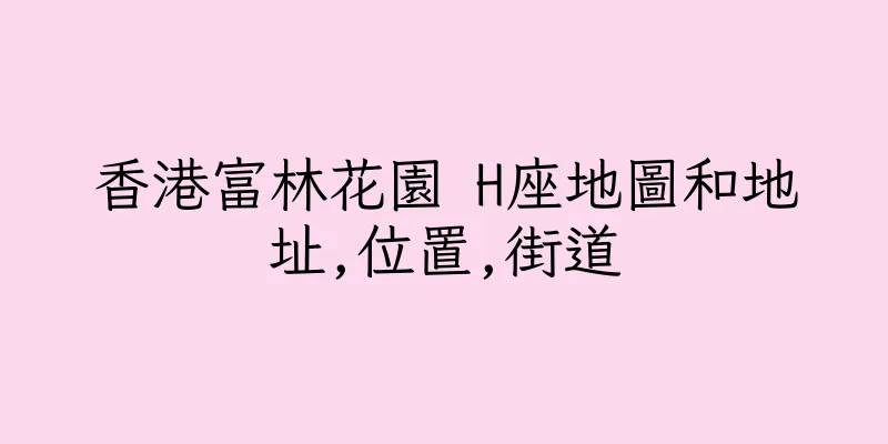 香港富林花園 H座地圖和地址,位置,街道