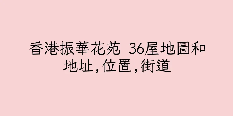 香港振華花苑 36屋地圖和地址,位置,街道