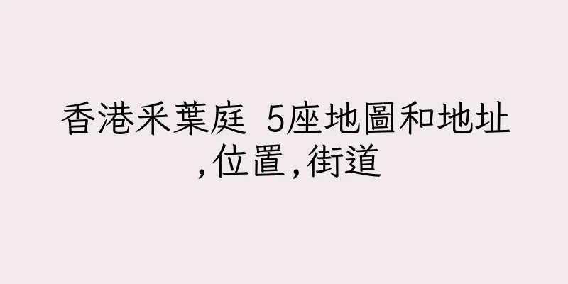 香港釆葉庭 5座地圖和地址,位置,街道