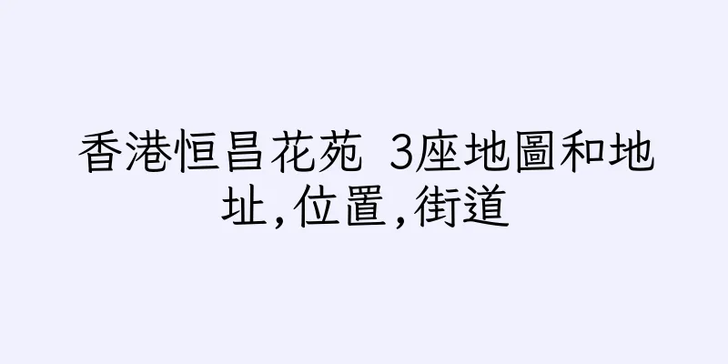 香港恒昌花苑 3座地圖和地址,位置,街道