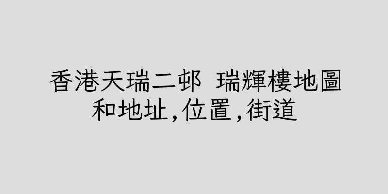香港天瑞二邨 瑞輝樓地圖和地址,位置,街道