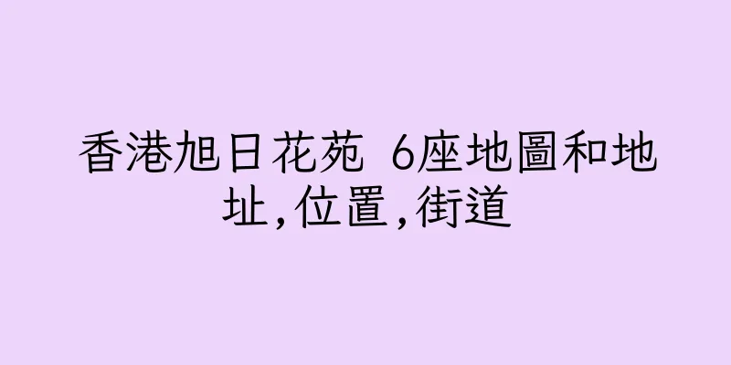 香港旭日花苑 6座地圖和地址,位置,街道