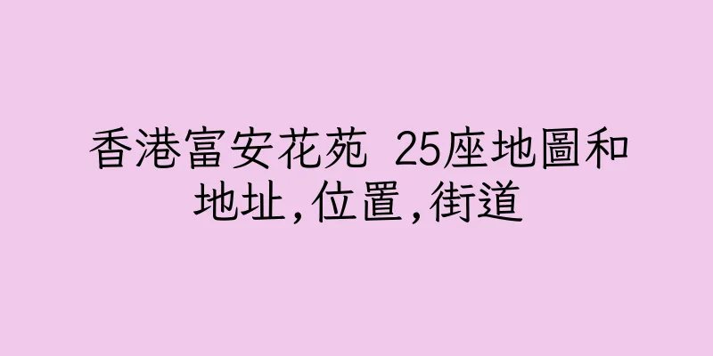 香港富安花苑 25座地圖和地址,位置,街道