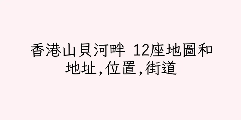 香港山貝河畔 12座地圖和地址,位置,街道