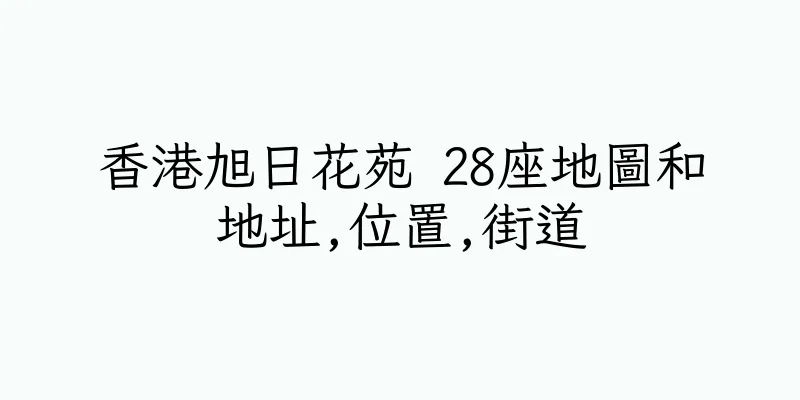 香港旭日花苑 28座地圖和地址,位置,街道