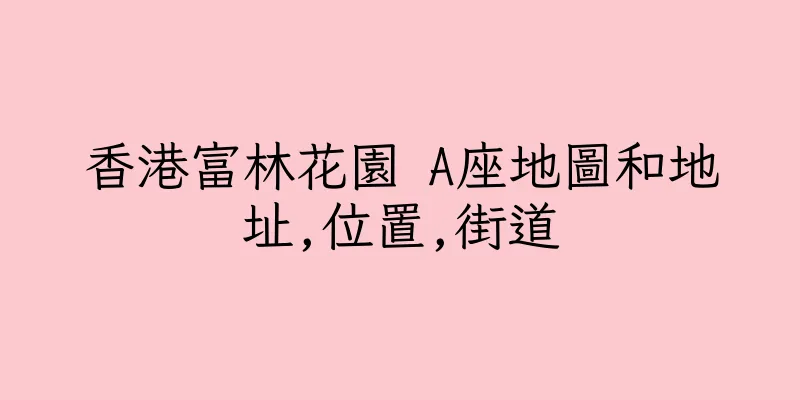 香港富林花園 A座地圖和地址,位置,街道