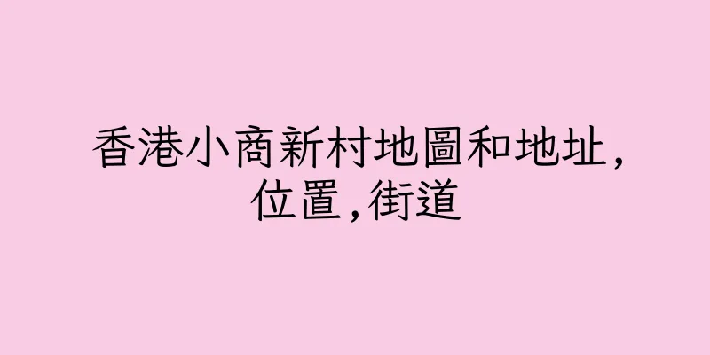 香港小商新村地圖和地址,位置,街道