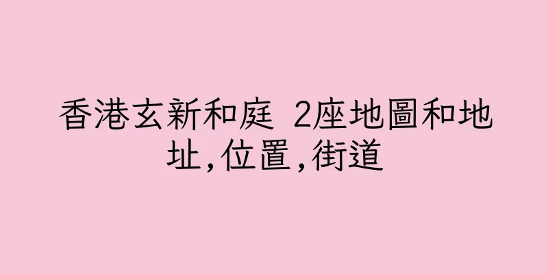 香港玄新和庭 2座地圖和地址,位置,街道