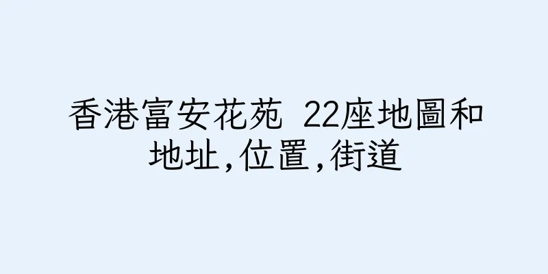 香港富安花苑 22座地圖和地址,位置,街道
