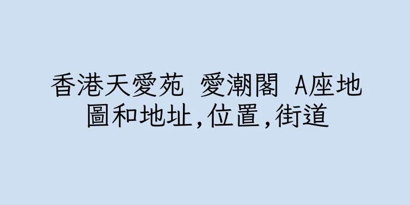 香港天愛苑 愛潮閣 A座地圖和地址,位置,街道