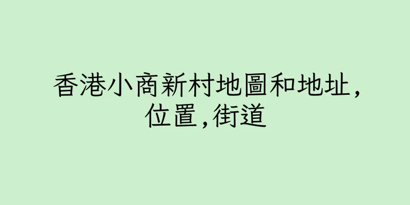 香港小商新村地圖和地址,位置,街道