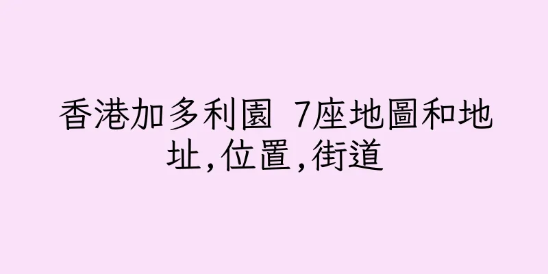 香港加多利園 7座地圖和地址,位置,街道