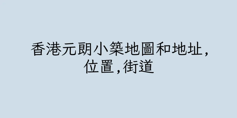 香港元朗小築地圖和地址,位置,街道