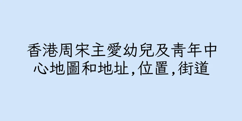 香港周宋主愛幼兒及青年中心地圖和地址,位置,街道