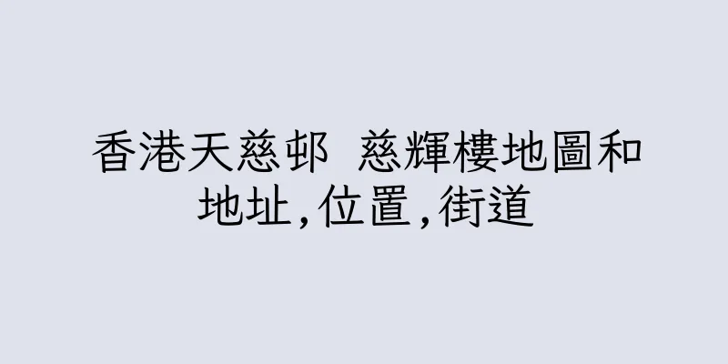 香港天慈邨 慈輝樓地圖和地址,位置,街道