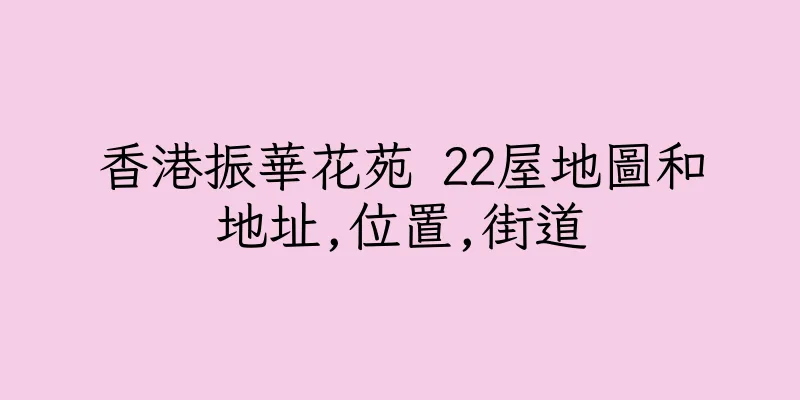 香港振華花苑 22屋地圖和地址,位置,街道